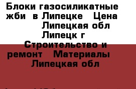  Блоки газосиликатные, (жби) в Липецке › Цена ­ 2 580 - Липецкая обл., Липецк г. Строительство и ремонт » Материалы   . Липецкая обл.